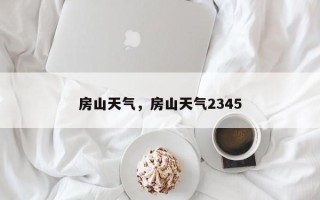 房山天气，房山天气2345