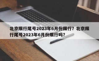 北京限行尾号2023年6月份限行？北京限行尾号2023年6月份限行吗？