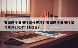 石家庄今日限行尾号查询？石家庄今日限行尾号查询2024年1月2日？