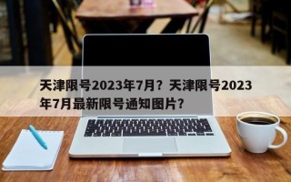 天津限号2023年7月？天津限号2023年7月最新限号通知图片？