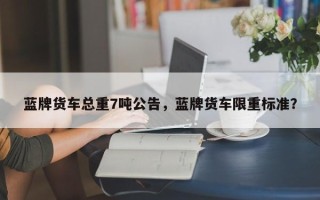 蓝牌货车总重7吨公告，蓝牌货车限重标准？