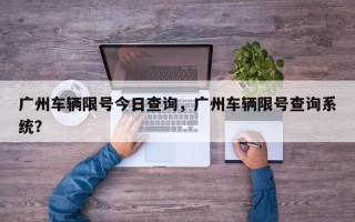 广州车辆限号今日查询，广州车辆限号查询系统？