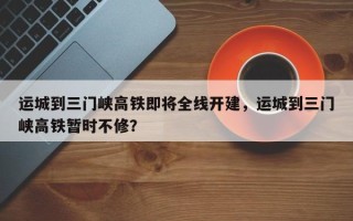 运城到三门峡高铁即将全线开建，运城到三门峡高铁暂时不修？