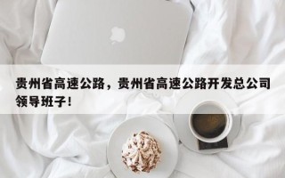 贵州省高速公路，贵州省高速公路开发总公司领导班子！