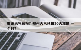 郑州天气预报？郑州天气预报30天准确 一个月？