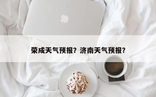 荣成天气预报？济南天气预报？