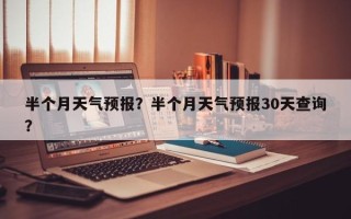 半个月天气预报？半个月天气预报30天查询？