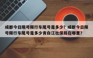 成都今日限号限行车尾号是多少？成都今日限号限行车尾号是多少青白江社保局在哪里？