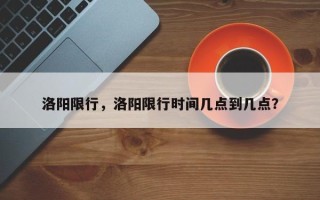 洛阳限行，洛阳限行时间几点到几点？