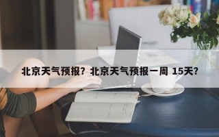 北京天气预报？北京天气预报一周 15天？