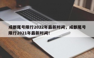 成都尾号限行2022年最新时间，成都尾号限行2021年最新时间！