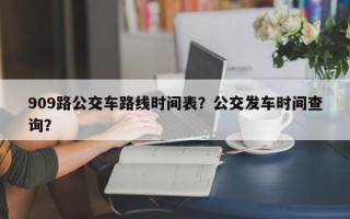 909路公交车路线时间表？公交发车时间查询？