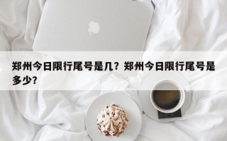 郑州今日限行尾号是几？郑州今日限行尾号是多少？