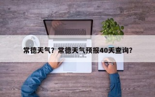 常德天气？常德天气预报40天查询？