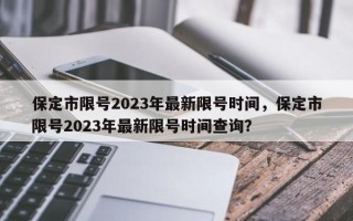 保定市限号2023年最新限号时间，保定市限号2023年最新限号时间查询？