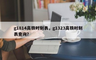 g1814高铁时刻表，g1323高铁时刻表查询？