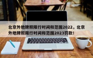 北京外地牌照限行时间和范围2022，北京外地牌照限行时间和范围2023罚款！