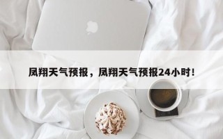 凤翔天气预报，凤翔天气预报24小时！