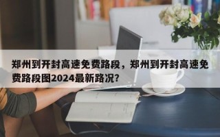 郑州到开封高速免费路段，郑州到开封高速免费路段图2024最新路况？