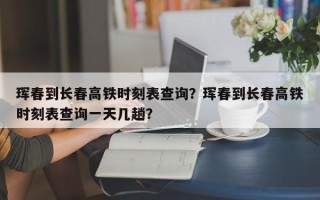 珲春到长春高铁时刻表查询？珲春到长春高铁时刻表查询一天几趟？