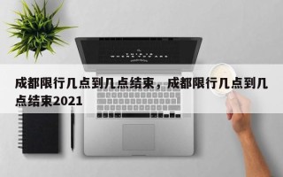 成都限行几点到几点结束，成都限行几点到几点结束2021