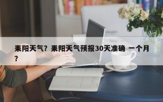 耒阳天气？耒阳天气预报30天准确 一个月？