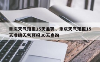 重庆天气预报15天准确，重庆天气预报15天准确天气预报30天查询