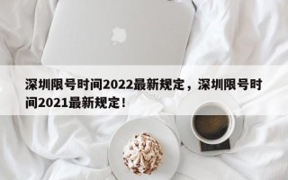 深圳限号时间2022最新规定，深圳限号时间2021最新规定！