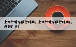 上海外地车限行时间，上海外地车限行时间几点到几点？