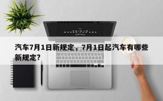 汽车7月1日新规定，7月1日起汽车有哪些新规定?