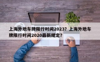 上海外地车牌限行时间2023？上海外地车牌限行时间2020最新规定？