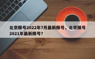 北京限号2022年7月最新限号，北京限号2021年最新限号？