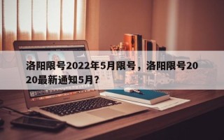 洛阳限号2022年5月限号，洛阳限号2020最新通知5月？