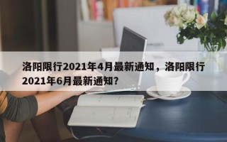 洛阳限行2021年4月最新通知，洛阳限行2021年6月最新通知？