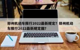 郑州机动车限行2022最新规定？郑州机动车限行2022最新规定图？