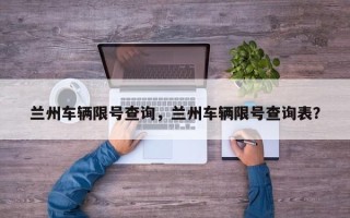 兰州车辆限号查询，兰州车辆限号查询表？