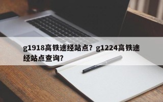 g1918高铁途经站点？g1224高铁途经站点查询？