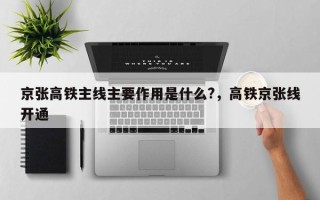 京张高铁主线主要作用是什么?，高铁京张线开通