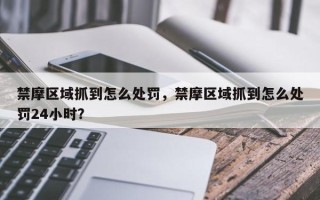 禁摩区域抓到怎么处罚，禁摩区域抓到怎么处罚24小时？