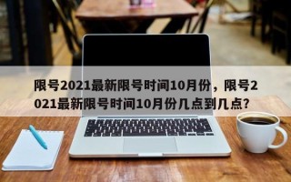 限号2021最新限号时间10月份，限号2021最新限号时间10月份几点到几点？