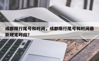 成都限行尾号和时间，成都限行尾号和时间最新规定时段？