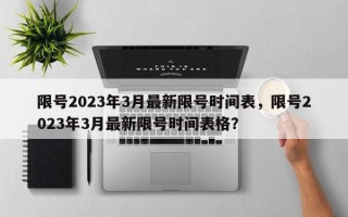 限号2023年3月最新限号时间表，限号2023年3月最新限号时间表格？