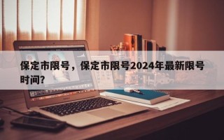 保定市限号，保定市限号2024年最新限号时间？