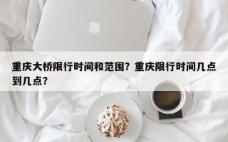 重庆大桥限行时间和范围？重庆限行时间几点到几点？