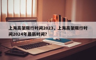 上海高架限行时间2023，上海高架限行时间2024年最新时间？