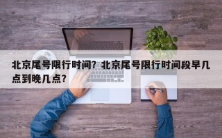 北京尾号限行时间？北京尾号限行时间段早几点到晚几点？