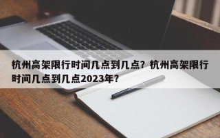 杭州高架限行时间几点到几点？杭州高架限行时间几点到几点2023年？