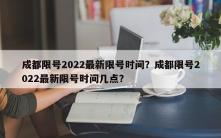 成都限号2022最新限号时间？成都限号2022最新限号时间几点？