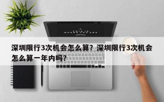 深圳限行3次机会怎么算？深圳限行3次机会怎么算一年内吗？