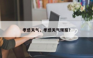 孝感天气，孝感天气预报？